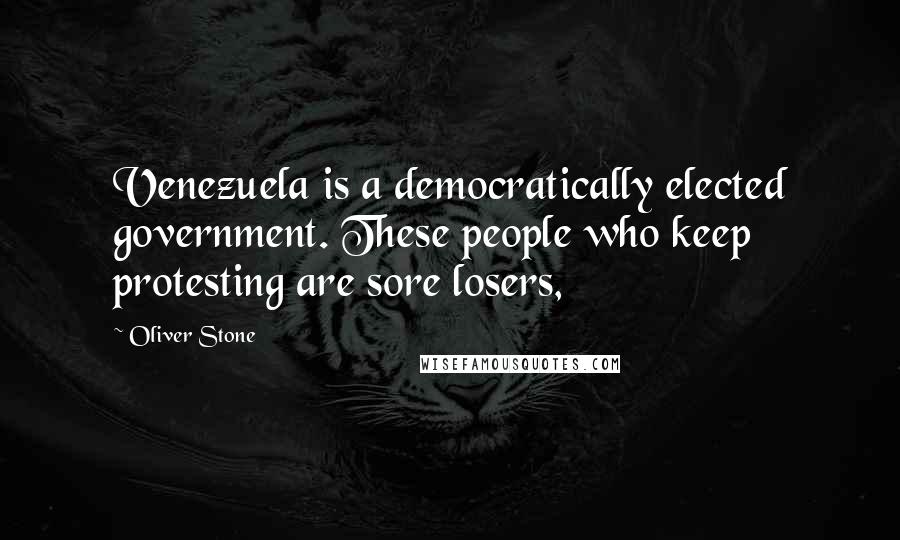 Oliver Stone Quotes: Venezuela is a democratically elected government. These people who keep protesting are sore losers,