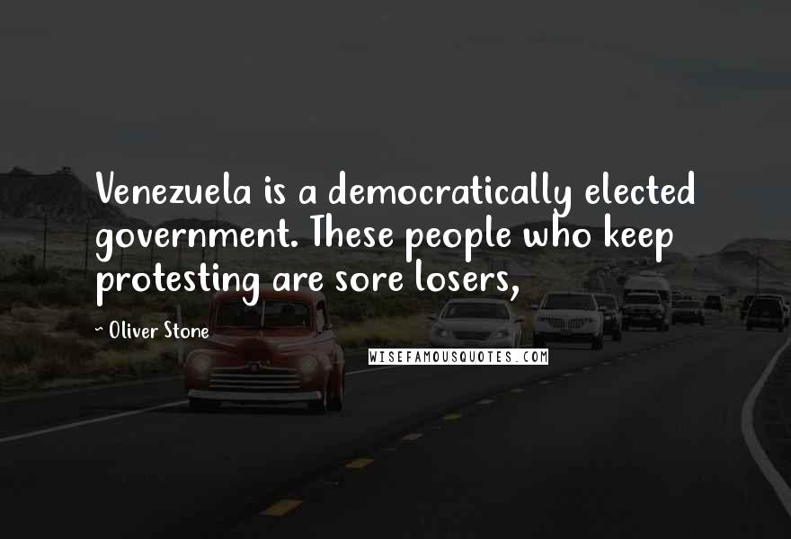 Oliver Stone Quotes: Venezuela is a democratically elected government. These people who keep protesting are sore losers,