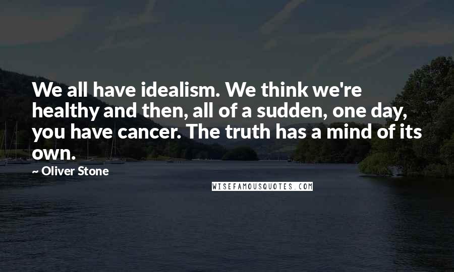 Oliver Stone Quotes: We all have idealism. We think we're healthy and then, all of a sudden, one day, you have cancer. The truth has a mind of its own.