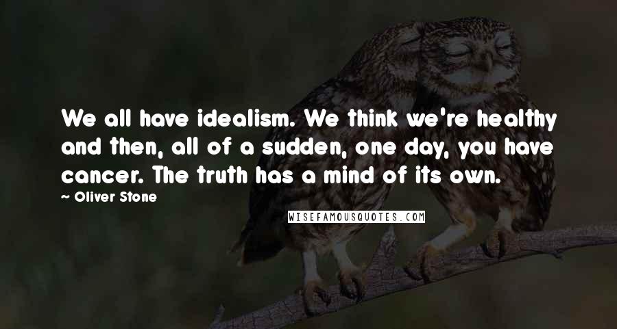 Oliver Stone Quotes: We all have idealism. We think we're healthy and then, all of a sudden, one day, you have cancer. The truth has a mind of its own.