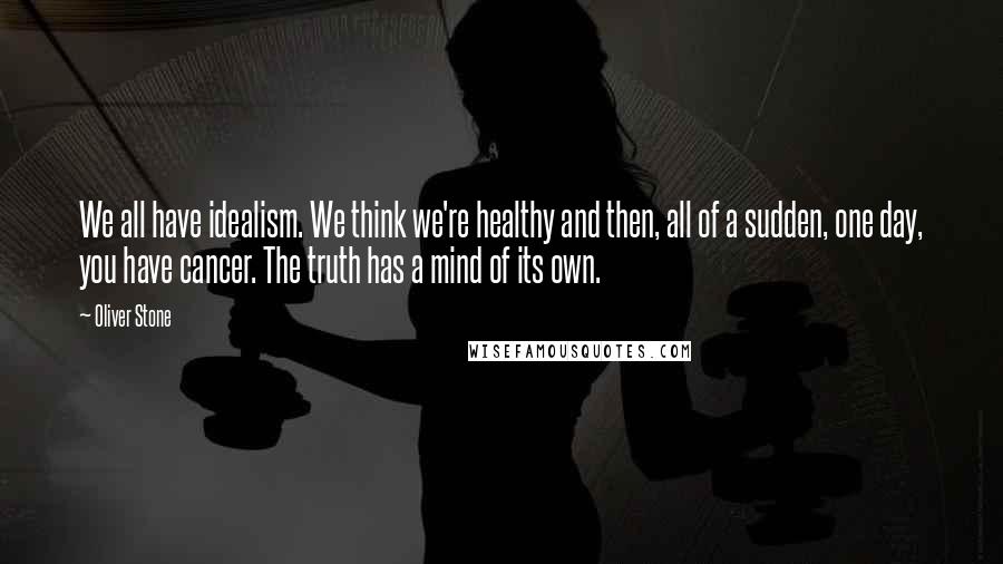 Oliver Stone Quotes: We all have idealism. We think we're healthy and then, all of a sudden, one day, you have cancer. The truth has a mind of its own.