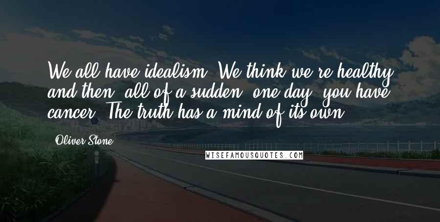 Oliver Stone Quotes: We all have idealism. We think we're healthy and then, all of a sudden, one day, you have cancer. The truth has a mind of its own.