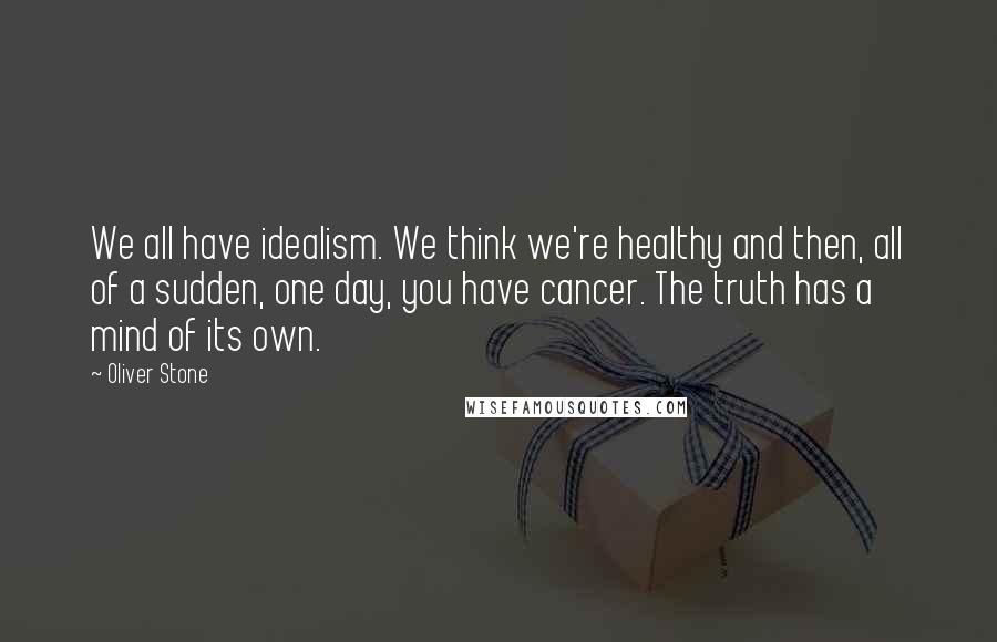 Oliver Stone Quotes: We all have idealism. We think we're healthy and then, all of a sudden, one day, you have cancer. The truth has a mind of its own.