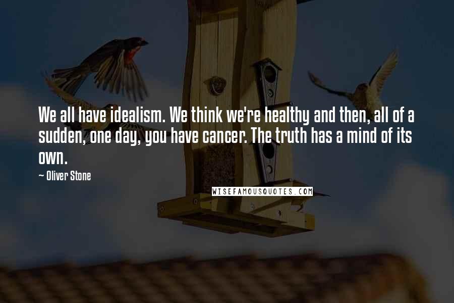 Oliver Stone Quotes: We all have idealism. We think we're healthy and then, all of a sudden, one day, you have cancer. The truth has a mind of its own.