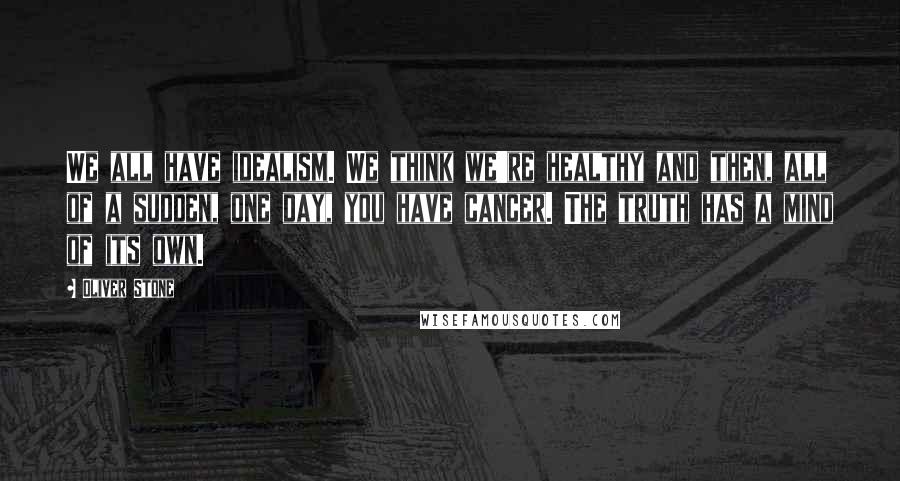 Oliver Stone Quotes: We all have idealism. We think we're healthy and then, all of a sudden, one day, you have cancer. The truth has a mind of its own.