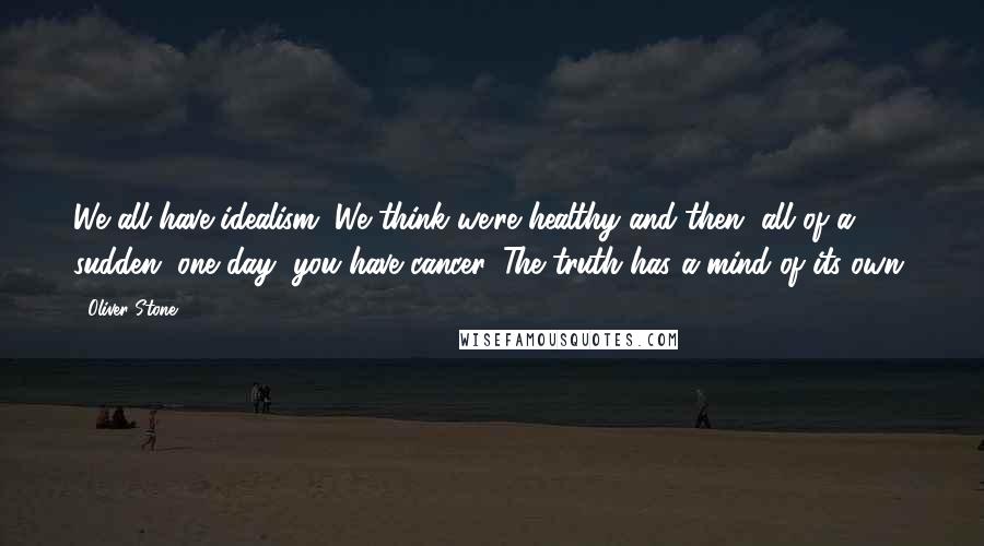 Oliver Stone Quotes: We all have idealism. We think we're healthy and then, all of a sudden, one day, you have cancer. The truth has a mind of its own.