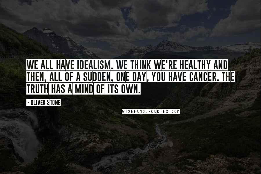 Oliver Stone Quotes: We all have idealism. We think we're healthy and then, all of a sudden, one day, you have cancer. The truth has a mind of its own.