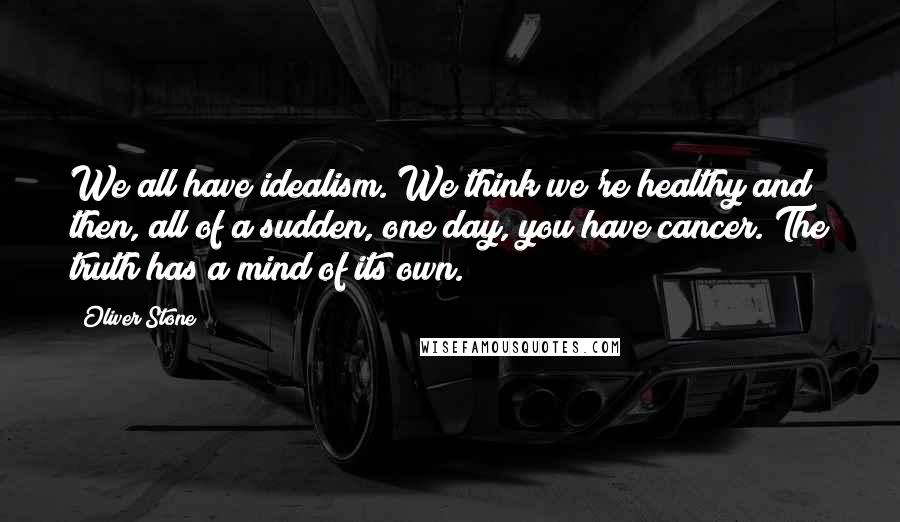 Oliver Stone Quotes: We all have idealism. We think we're healthy and then, all of a sudden, one day, you have cancer. The truth has a mind of its own.