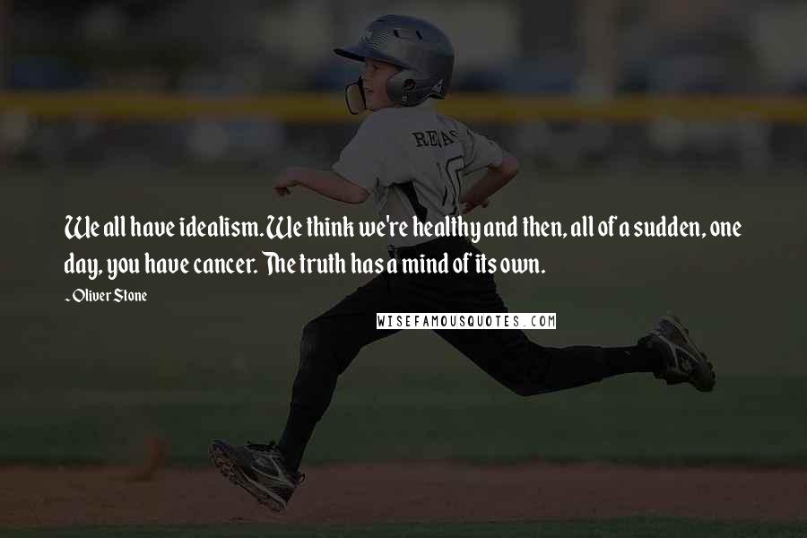 Oliver Stone Quotes: We all have idealism. We think we're healthy and then, all of a sudden, one day, you have cancer. The truth has a mind of its own.