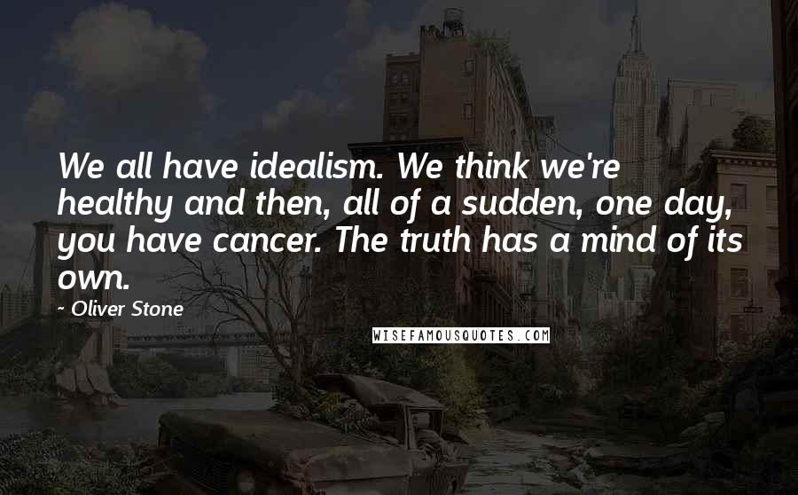 Oliver Stone Quotes: We all have idealism. We think we're healthy and then, all of a sudden, one day, you have cancer. The truth has a mind of its own.