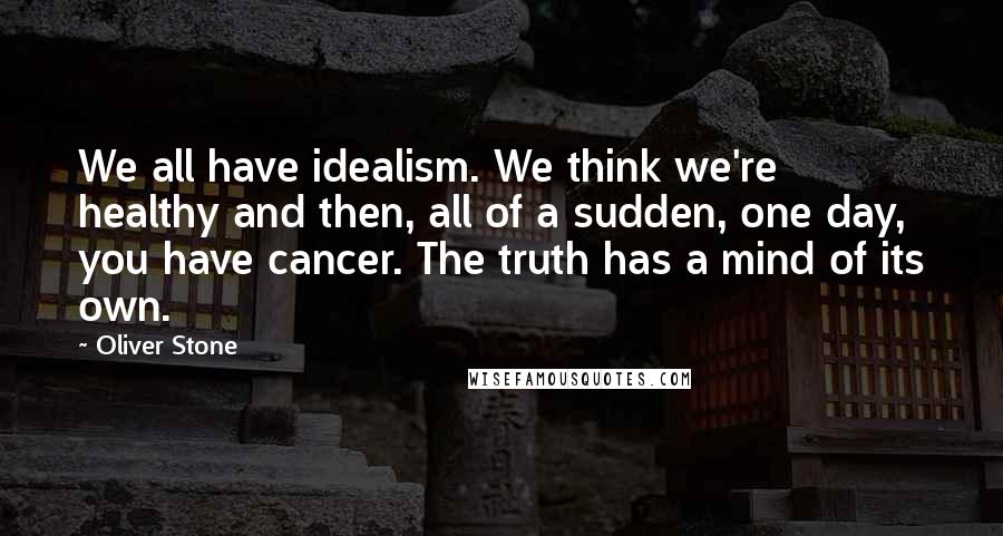 Oliver Stone Quotes: We all have idealism. We think we're healthy and then, all of a sudden, one day, you have cancer. The truth has a mind of its own.