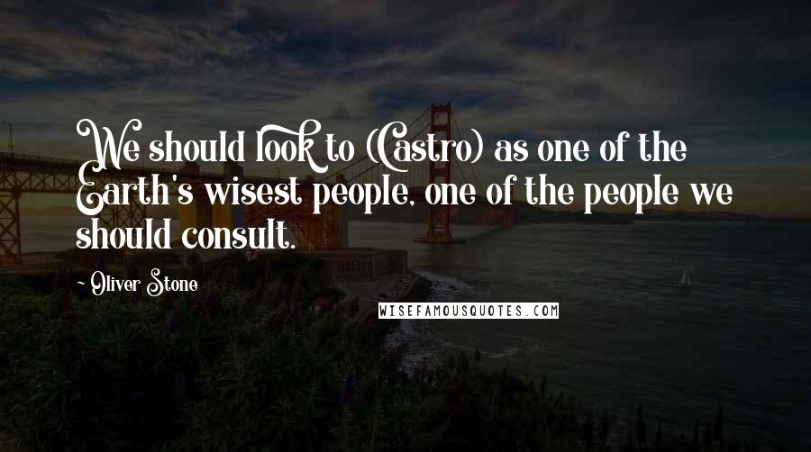 Oliver Stone Quotes: We should look to (Castro) as one of the Earth's wisest people, one of the people we should consult.