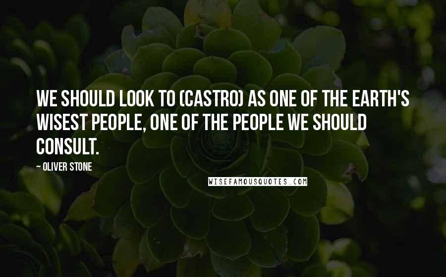 Oliver Stone Quotes: We should look to (Castro) as one of the Earth's wisest people, one of the people we should consult.