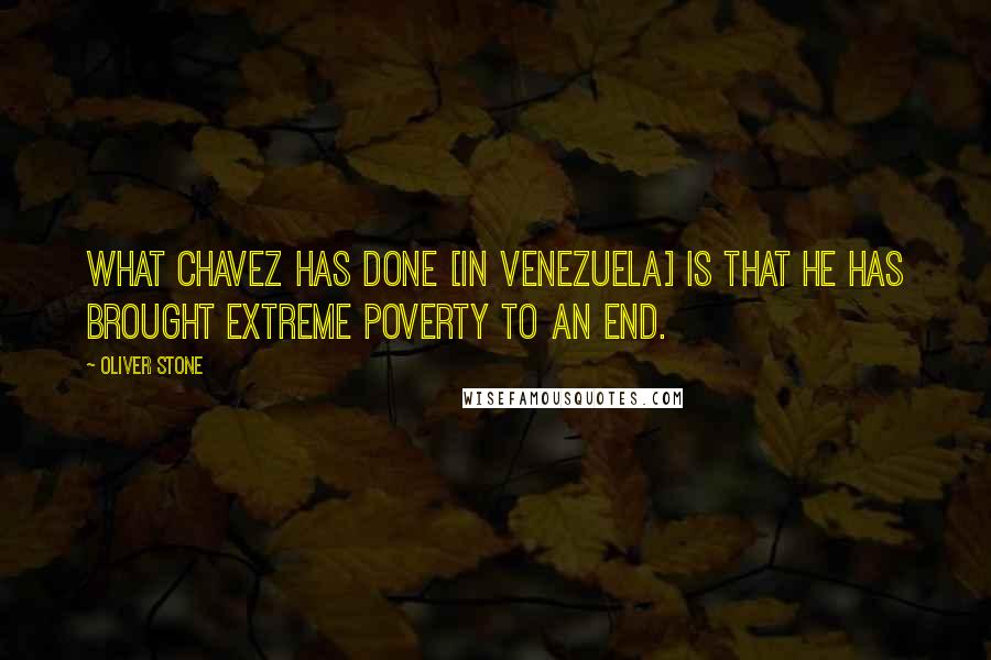 Oliver Stone Quotes: What Chavez has done [in Venezuela] is that he has brought extreme poverty to an end.