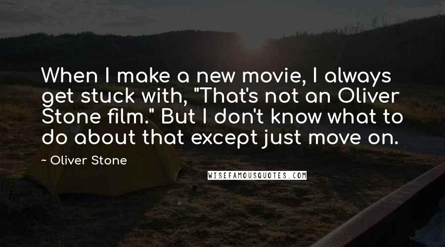 Oliver Stone Quotes: When I make a new movie, I always get stuck with, "That's not an Oliver Stone film." But I don't know what to do about that except just move on.