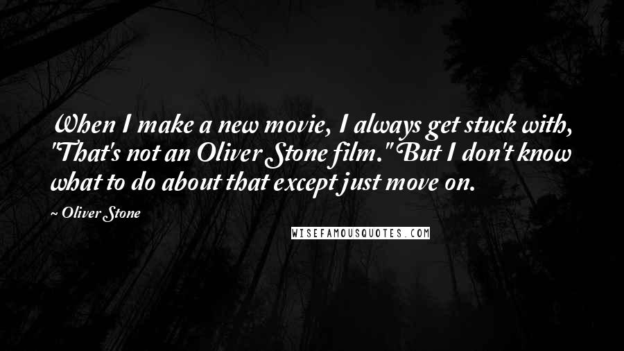 Oliver Stone Quotes: When I make a new movie, I always get stuck with, "That's not an Oliver Stone film." But I don't know what to do about that except just move on.