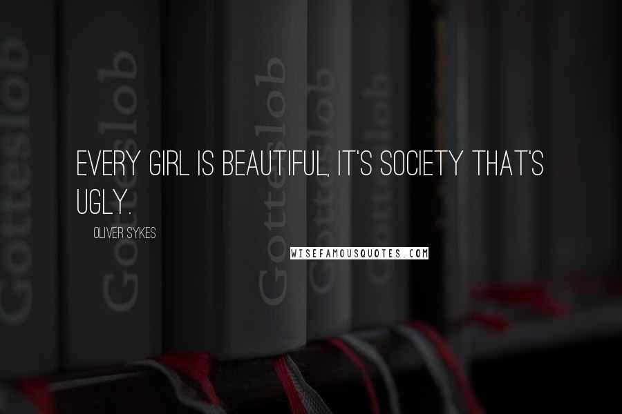 Oliver Sykes Quotes: Every girl is beautiful, it's society that's ugly.