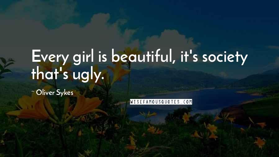 Oliver Sykes Quotes: Every girl is beautiful, it's society that's ugly.