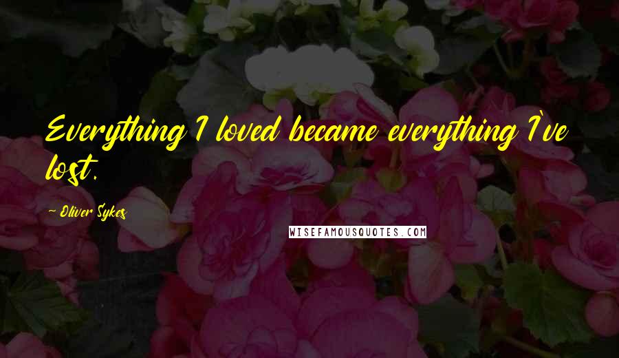 Oliver Sykes Quotes: Everything I loved became everything I've lost.