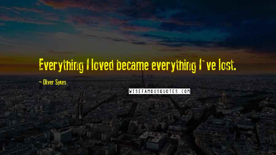 Oliver Sykes Quotes: Everything I loved became everything I've lost.