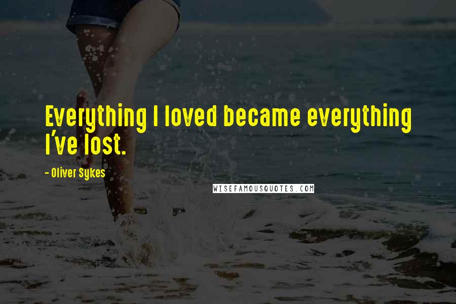 Oliver Sykes Quotes: Everything I loved became everything I've lost.