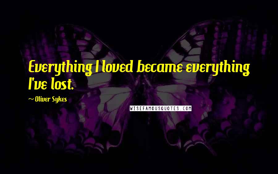 Oliver Sykes Quotes: Everything I loved became everything I've lost.