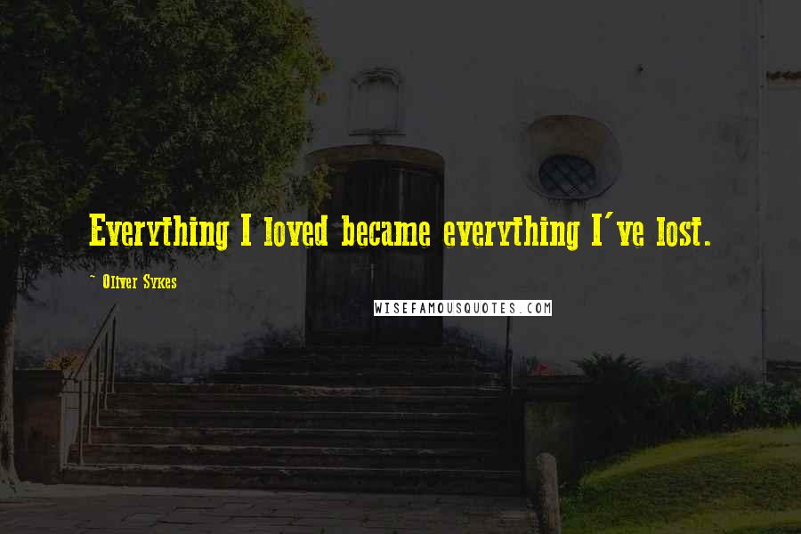 Oliver Sykes Quotes: Everything I loved became everything I've lost.