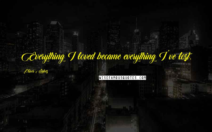 Oliver Sykes Quotes: Everything I loved became everything I've lost.