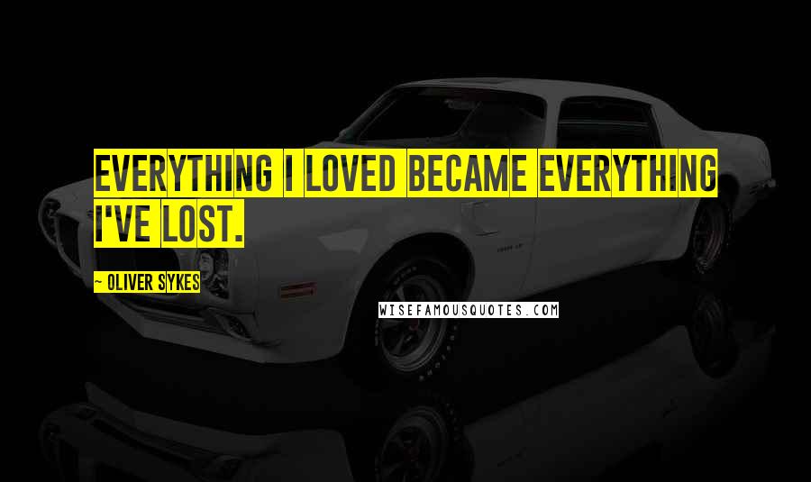 Oliver Sykes Quotes: Everything I loved became everything I've lost.