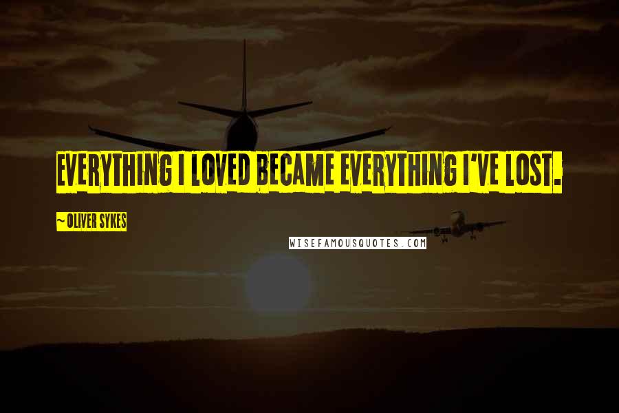 Oliver Sykes Quotes: Everything I loved became everything I've lost.