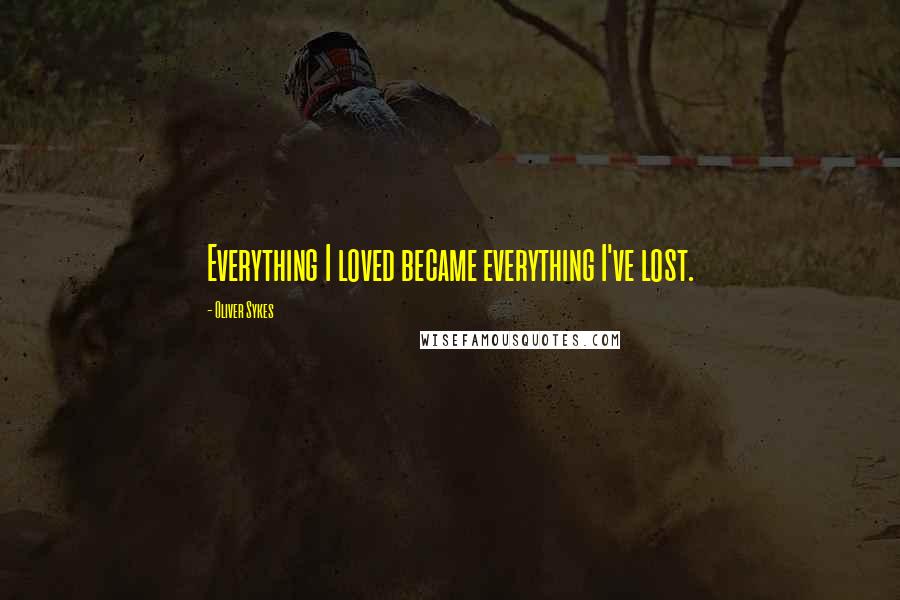 Oliver Sykes Quotes: Everything I loved became everything I've lost.