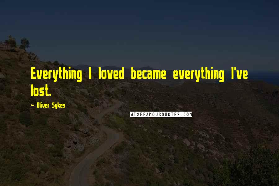 Oliver Sykes Quotes: Everything I loved became everything I've lost.