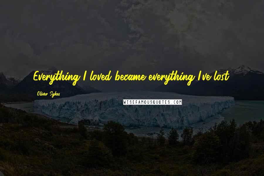 Oliver Sykes Quotes: Everything I loved became everything I've lost.