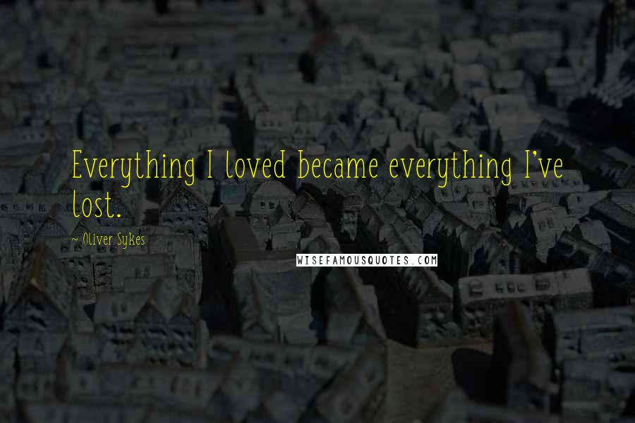 Oliver Sykes Quotes: Everything I loved became everything I've lost.