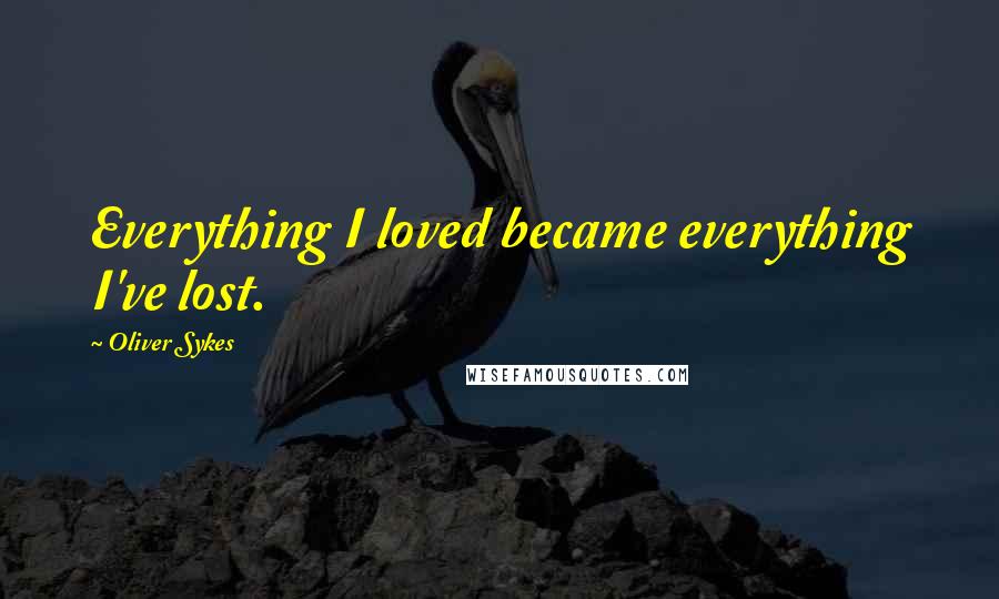Oliver Sykes Quotes: Everything I loved became everything I've lost.