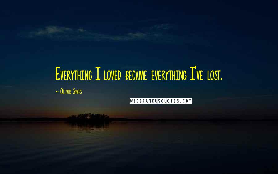 Oliver Sykes Quotes: Everything I loved became everything I've lost.