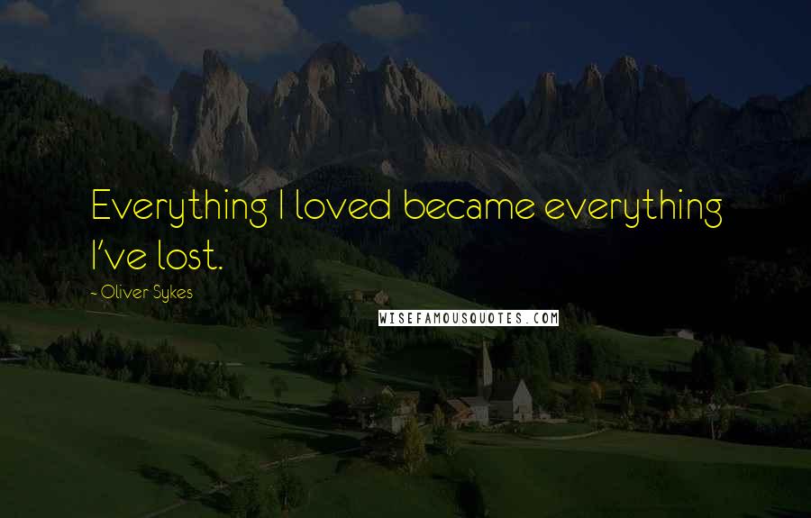 Oliver Sykes Quotes: Everything I loved became everything I've lost.
