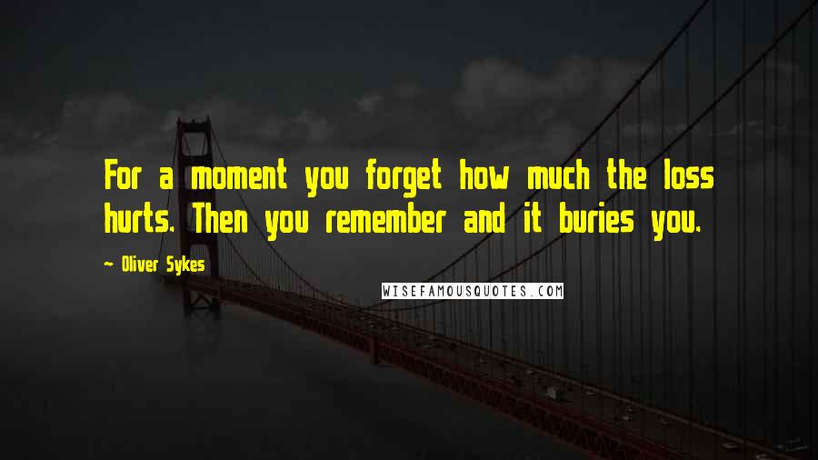 Oliver Sykes Quotes: For a moment you forget how much the loss hurts. Then you remember and it buries you.