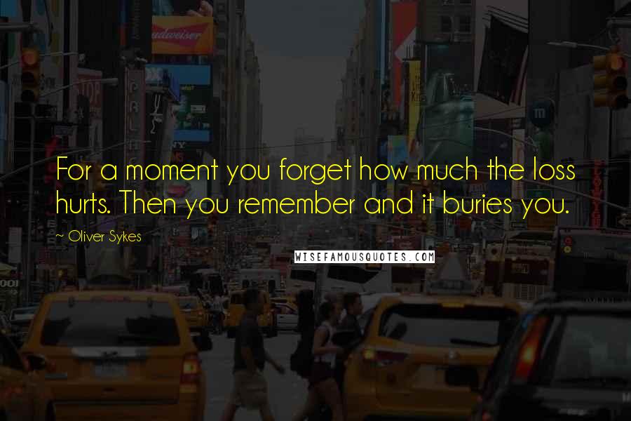 Oliver Sykes Quotes: For a moment you forget how much the loss hurts. Then you remember and it buries you.