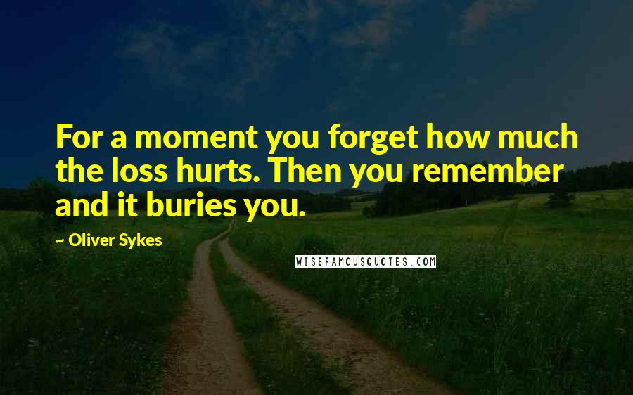 Oliver Sykes Quotes: For a moment you forget how much the loss hurts. Then you remember and it buries you.