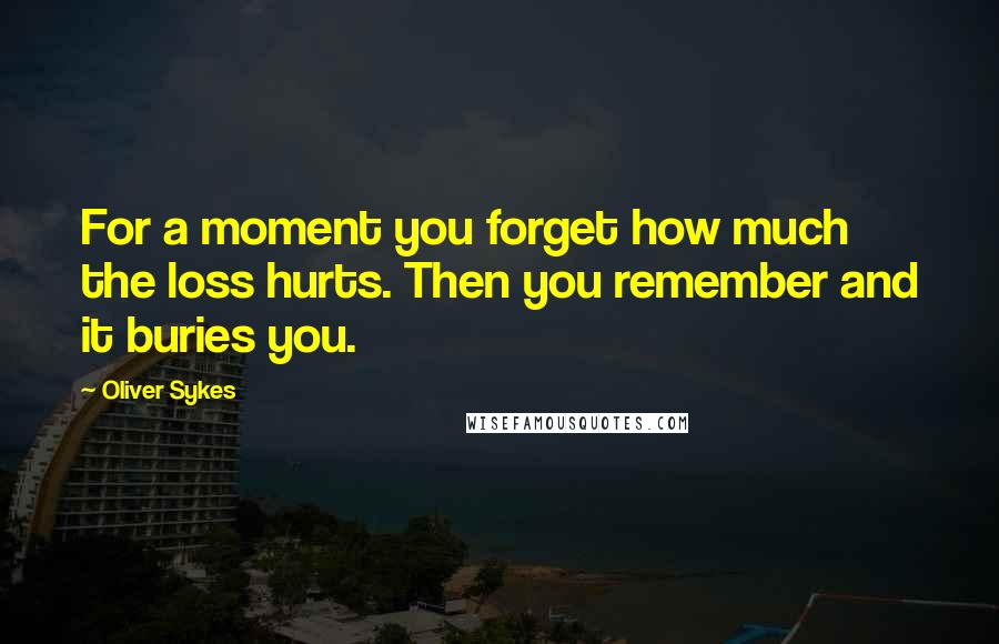 Oliver Sykes Quotes: For a moment you forget how much the loss hurts. Then you remember and it buries you.