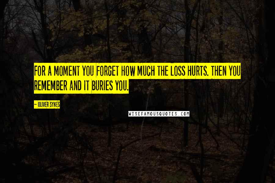 Oliver Sykes Quotes: For a moment you forget how much the loss hurts. Then you remember and it buries you.
