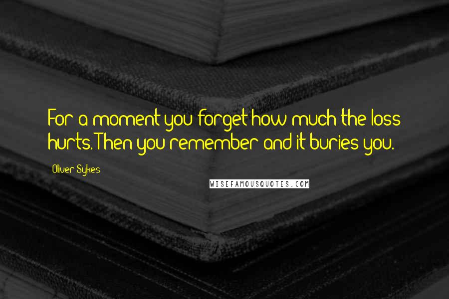 Oliver Sykes Quotes: For a moment you forget how much the loss hurts. Then you remember and it buries you.