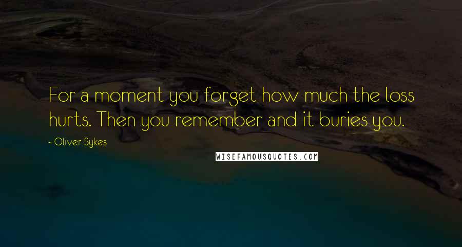 Oliver Sykes Quotes: For a moment you forget how much the loss hurts. Then you remember and it buries you.