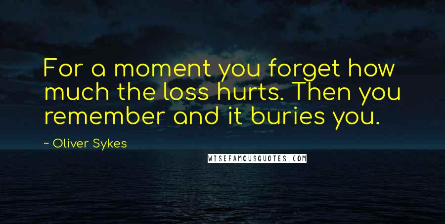 Oliver Sykes Quotes: For a moment you forget how much the loss hurts. Then you remember and it buries you.