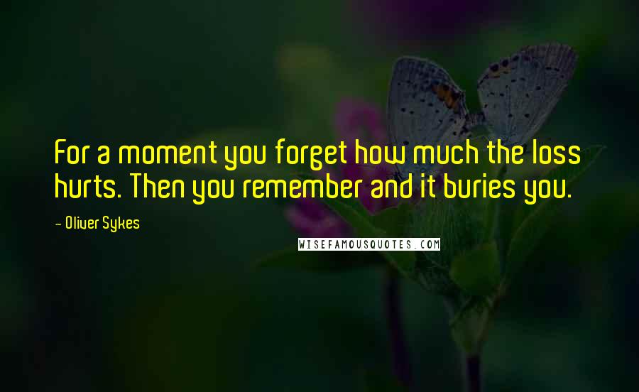 Oliver Sykes Quotes: For a moment you forget how much the loss hurts. Then you remember and it buries you.
