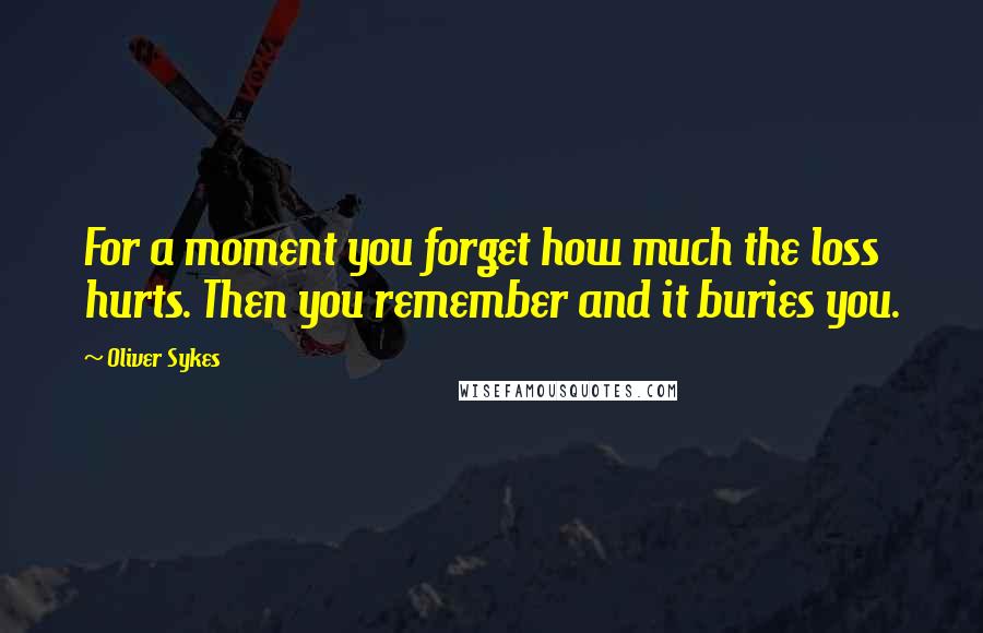 Oliver Sykes Quotes: For a moment you forget how much the loss hurts. Then you remember and it buries you.