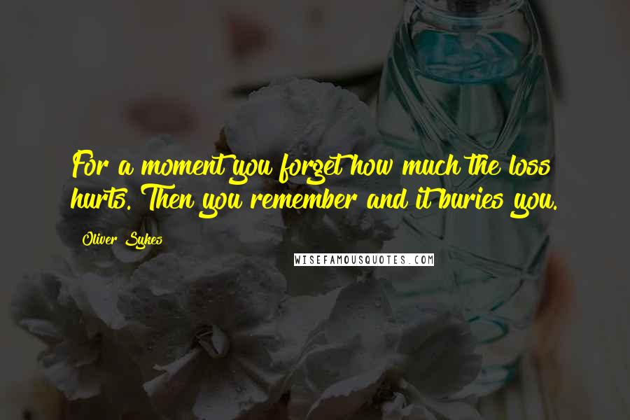 Oliver Sykes Quotes: For a moment you forget how much the loss hurts. Then you remember and it buries you.