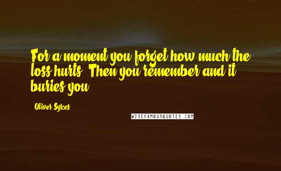 Oliver Sykes Quotes: For a moment you forget how much the loss hurts. Then you remember and it buries you.