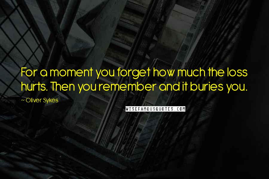 Oliver Sykes Quotes: For a moment you forget how much the loss hurts. Then you remember and it buries you.